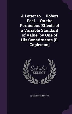 Vorderes Coverbild A Letter to ... Robert Peel ... On the Pernicious Effects of a Variable Standard of Value, by One of His Constituents [E. Copleston]