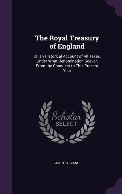 Vorderes Coverbild The Royal Treasury of England: Or, an Historical Account of All Taxes, Under What Denomination Soever, from the Conquest to This Present Year