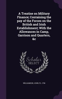 Vorderes Coverbild A Treatise on Military Finance; Containing the pay of the Forces on the British and Irish Establishment; With the Allowances in Camp, Garrison and Quarters, &c