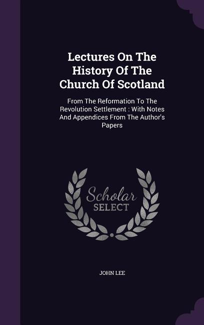 Vorderes Coverbild Lectures on the History of the Church of Scotland: From the Reformation to the Revolution Settlement: With Notes and Appendices from the Author's Pape