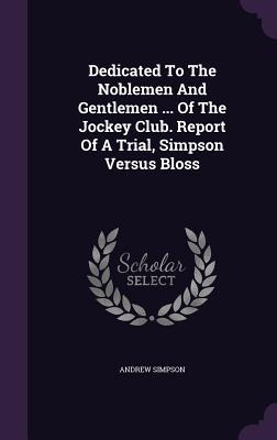 Vorderes Coverbild Dedicated To The Noblemen And Gentlemen ... Of The Jockey Club. Report Of A Trial, Simpson Versus Bloss