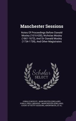 Vorderes Coverbild Manchester Sessions: Notes of Proceedings Before Oswald Mosley (1616-630), Nicholas Mosley (1661-1672), and Sir Oswald Mosley (1734-1739),