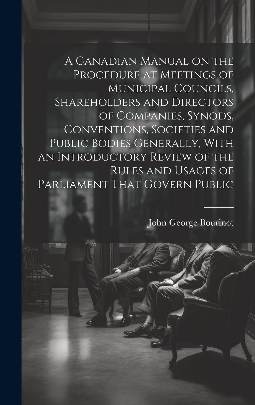 Vorderes Coverbild A Canadian Manual on the Procedure at Meetings of Municipal Councils, Shareholders and Directors of Companies, Synods, Conventions, Societies and Publ