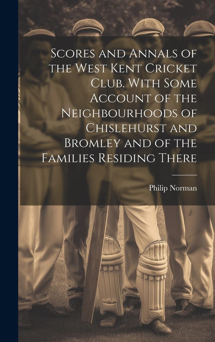 Vorderes Coverbild Scores and Annals of the West Kent Cricket Club. With Some Account of the Neighbourhoods of Chislehurst and Bromley and of the Families Residing There