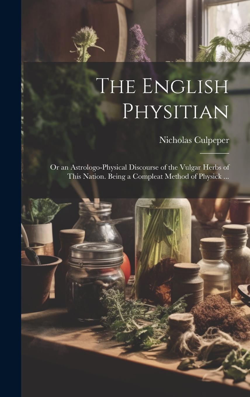 Vorderes Coverbild The English Physitian: or an Astrologo-physical Discourse of the Vulgar Herbs of This Nation. Being a Compleat Method of Physick ...