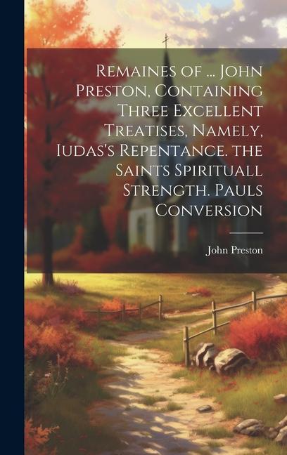 Vorderes Coverbild Remaines of ... John Preston, Containing Three Excellent Treatises, Namely, Iudas's Repentance. the Saints Spirituall Strength. Pauls Conversion