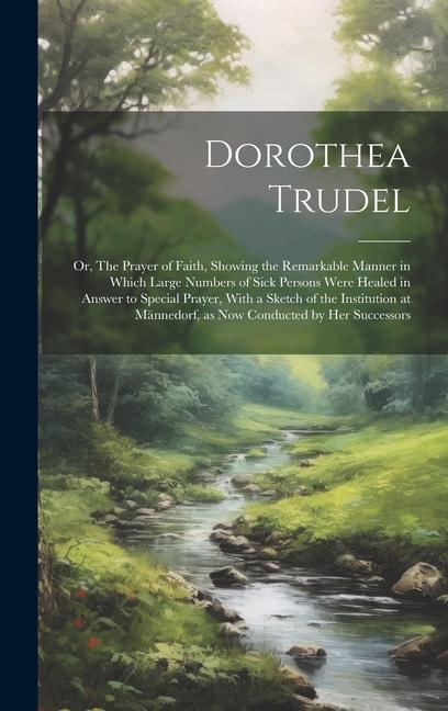 Vorderes Coverbild Dorothea Trudel; or, The Prayer of Faith, Showing the Remarkable Manner in Which Large Numbers of Sick Persons Were Healed in Answer to Special Prayer
