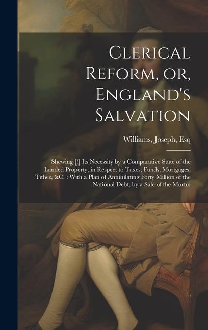 Vorderes Coverbild Clerical Reform, or, England's Salvation: Shewing [!] its Necessity by a Comparative State of the Landed Property, in Respect to Taxes, Funds, Mortgag