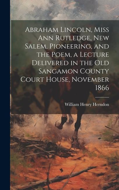 Vorderes Coverbild Abraham Lincoln, Miss Ann Rutledge, New Salem, Pioneering, and the Poem, a Lecture Delivered in the old Sangamon County Court House, November 1866