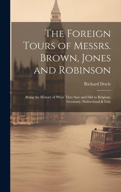 Vorderes Coverbild The Foreign Tours of Messrs. Brown, Jones and Robinson: Being the History of What They saw and did in Belgium, Germany, Switzerland & Italy
