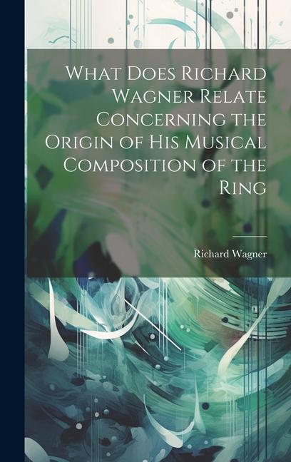 Vorderes Coverbild What Does Richard Wagner Relate Concerning the Origin of his Musical Composition of the Ring