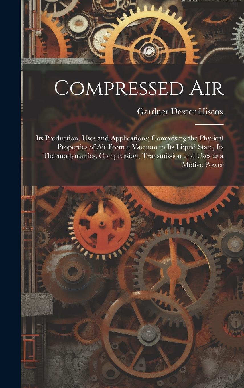 Vorderes Coverbild Compressed air; its Production, Uses and Applications; Comprising the Physical Properties of air From a Vacuum to its Liquid State, its Thermodynamics, Compression, Transmission and Uses as a Motive Power