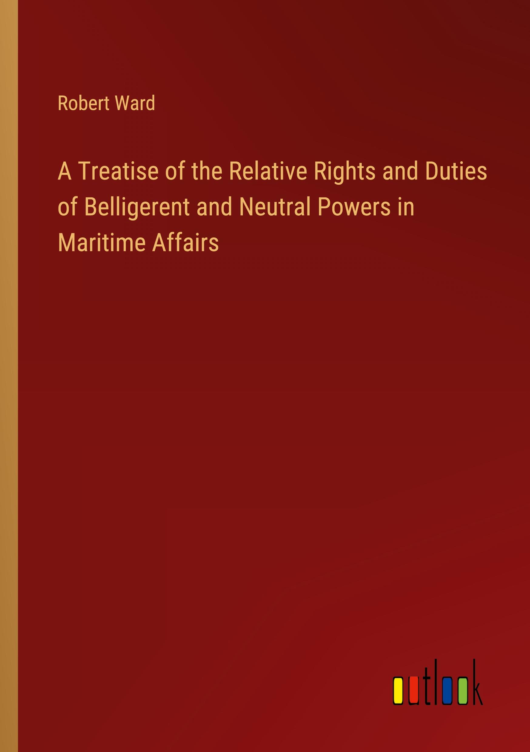Vorderes Coverbild A Treatise of the Relative Rights and Duties of Belligerent and Neutral Powers in Maritime Affairs