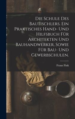 Vorderes Coverbild Die Schule des Bautischlers. Ein praktisches Hand- und Hilfsbuch für Architekten und Bauhandwerker, sowie für Bau- Und Gewerbschulen.