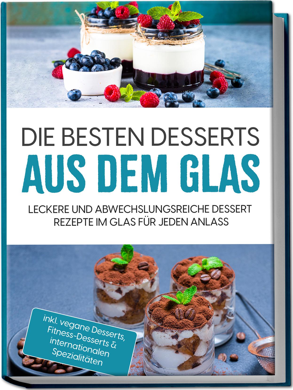 Vorderes Coverbild Die besten Desserts aus dem Glas: Leckere und abwechslungsreiche Dessert Rezepte im Glas für jeden Anlass - inkl. vegane Desserts , Fitness-Desserts & internationalen Spezialitäten