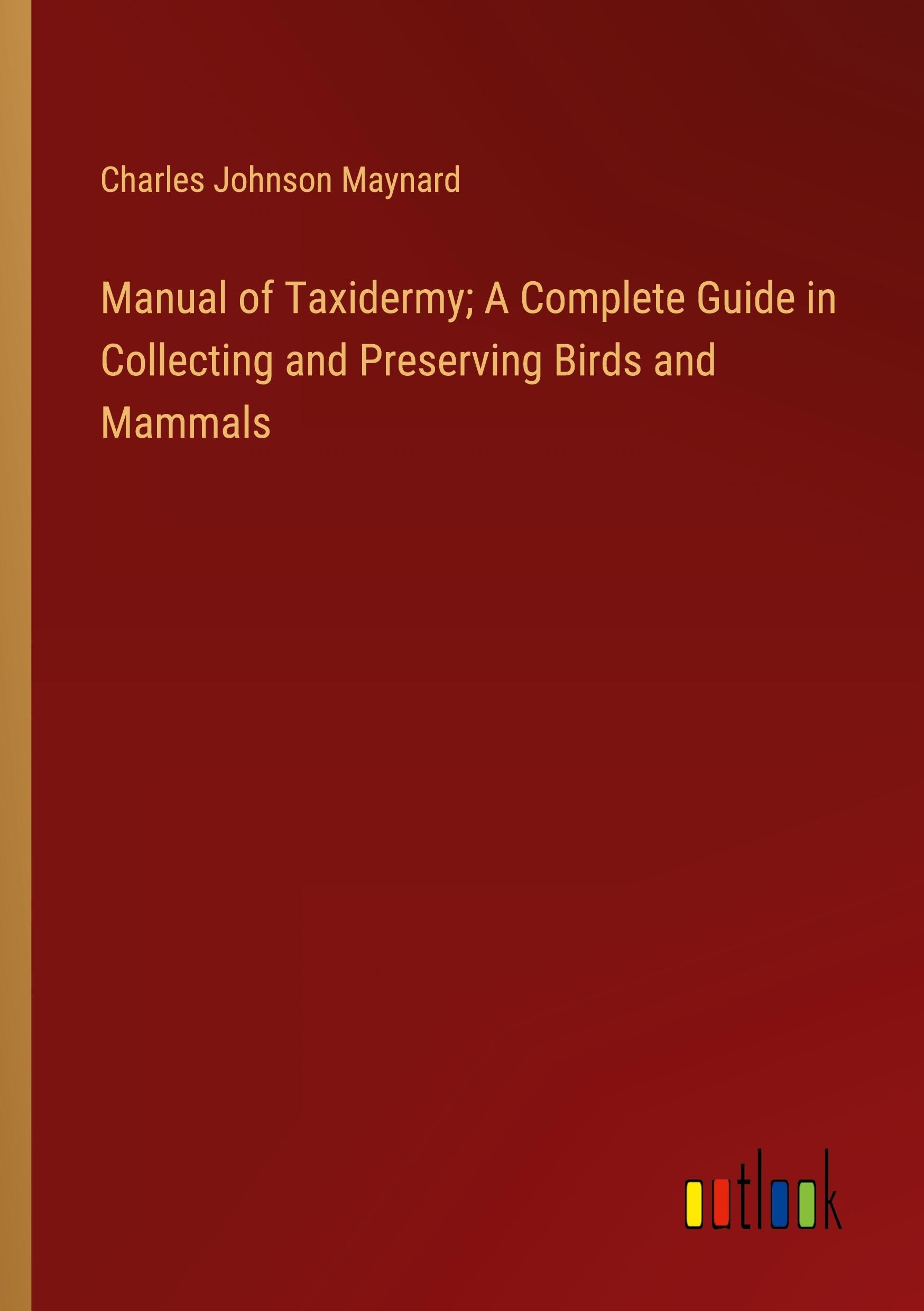 Vorderes Coverbild Manual of Taxidermy; A Complete Guide in Collecting and Preserving Birds and Mammals