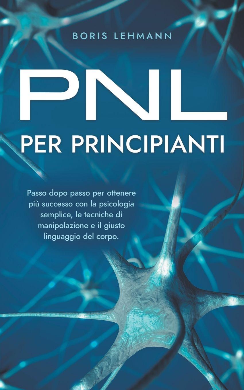 Vorderes Coverbild PNL per principianti Passo dopo passo per ottenere più successo con la psicologia semplice, le tecniche di manipolazione e il giusto linguaggio del corpo.