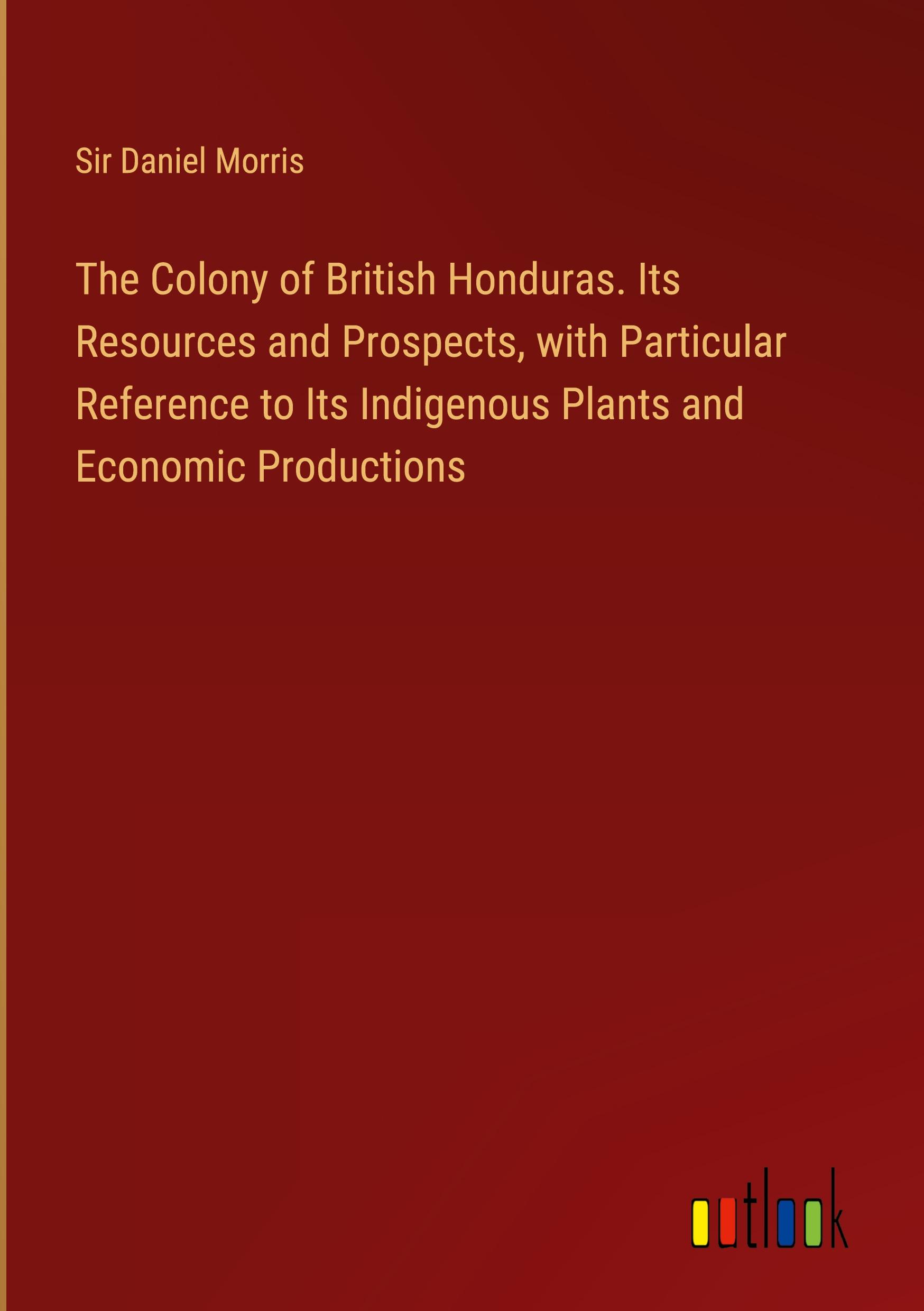 Vorderes Coverbild The Colony of British Honduras. Its Resources and Prospects, with Particular Reference to Its Indigenous Plants and Economic Productions