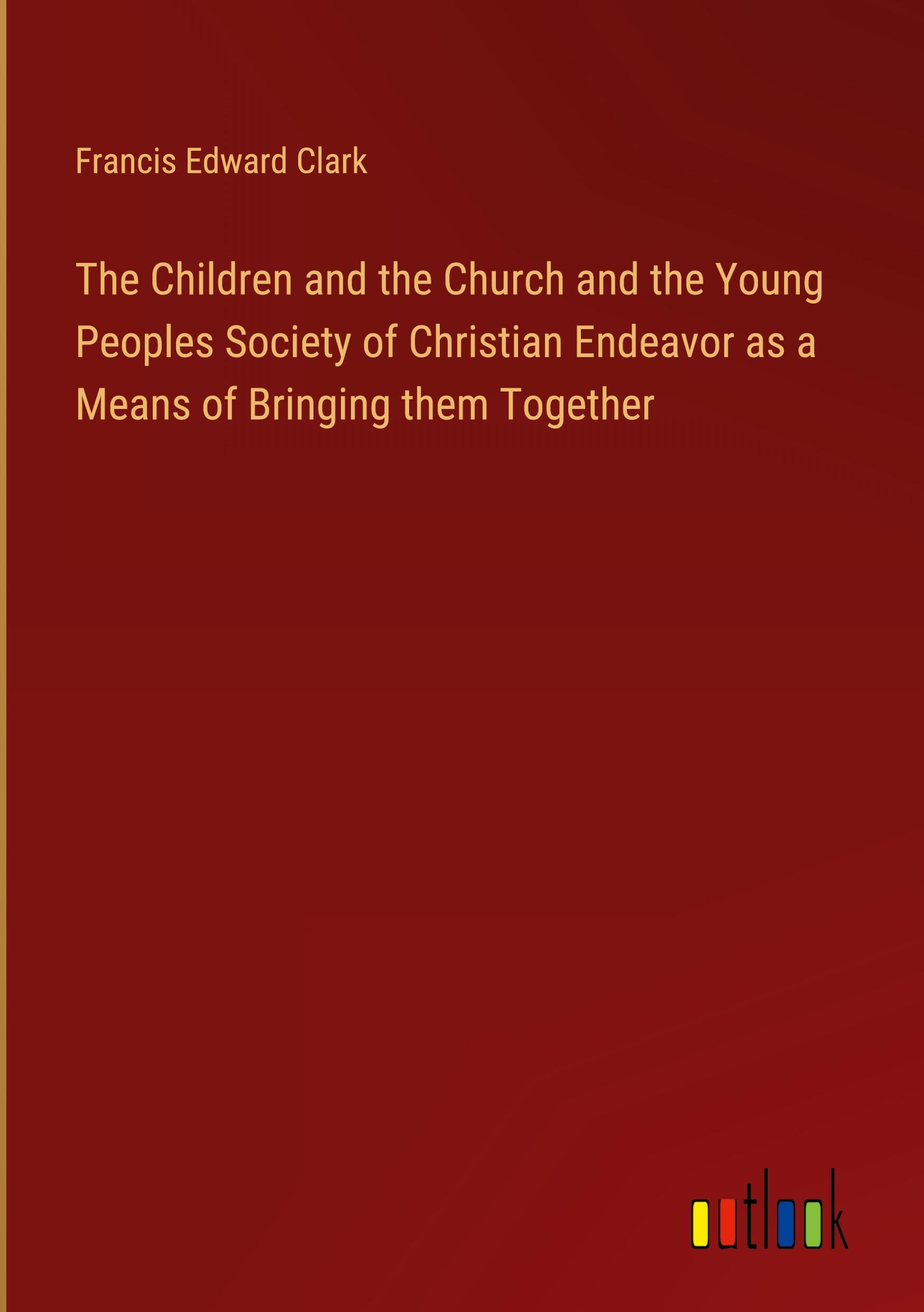 Vorderes Coverbild The Children and the Church and the Young Peoples Society of Christian Endeavor as a Means of Bringing them Together