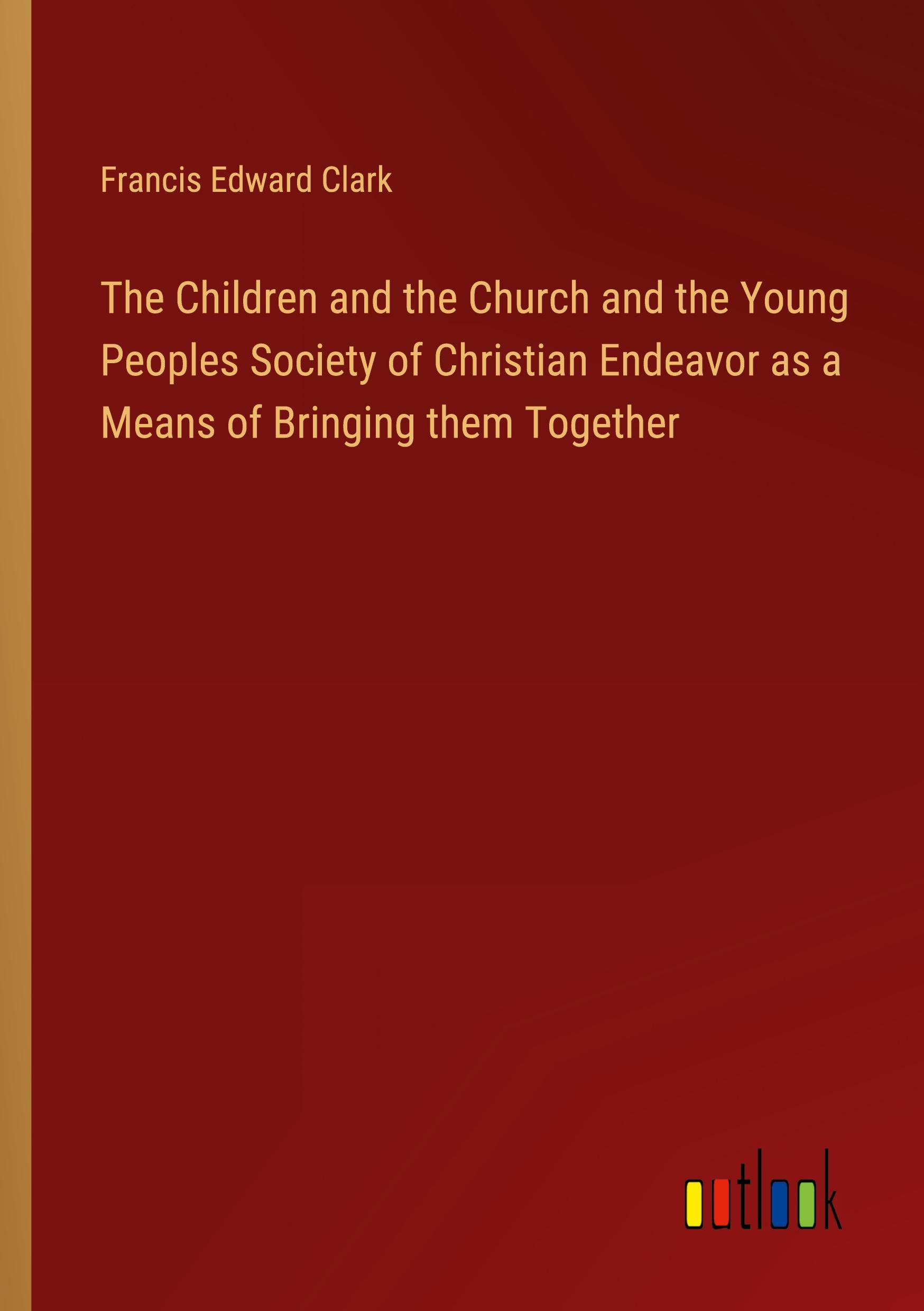 Vorderes Coverbild The Children and the Church and the Young Peoples Society of Christian Endeavor as a Means of Bringing them Together