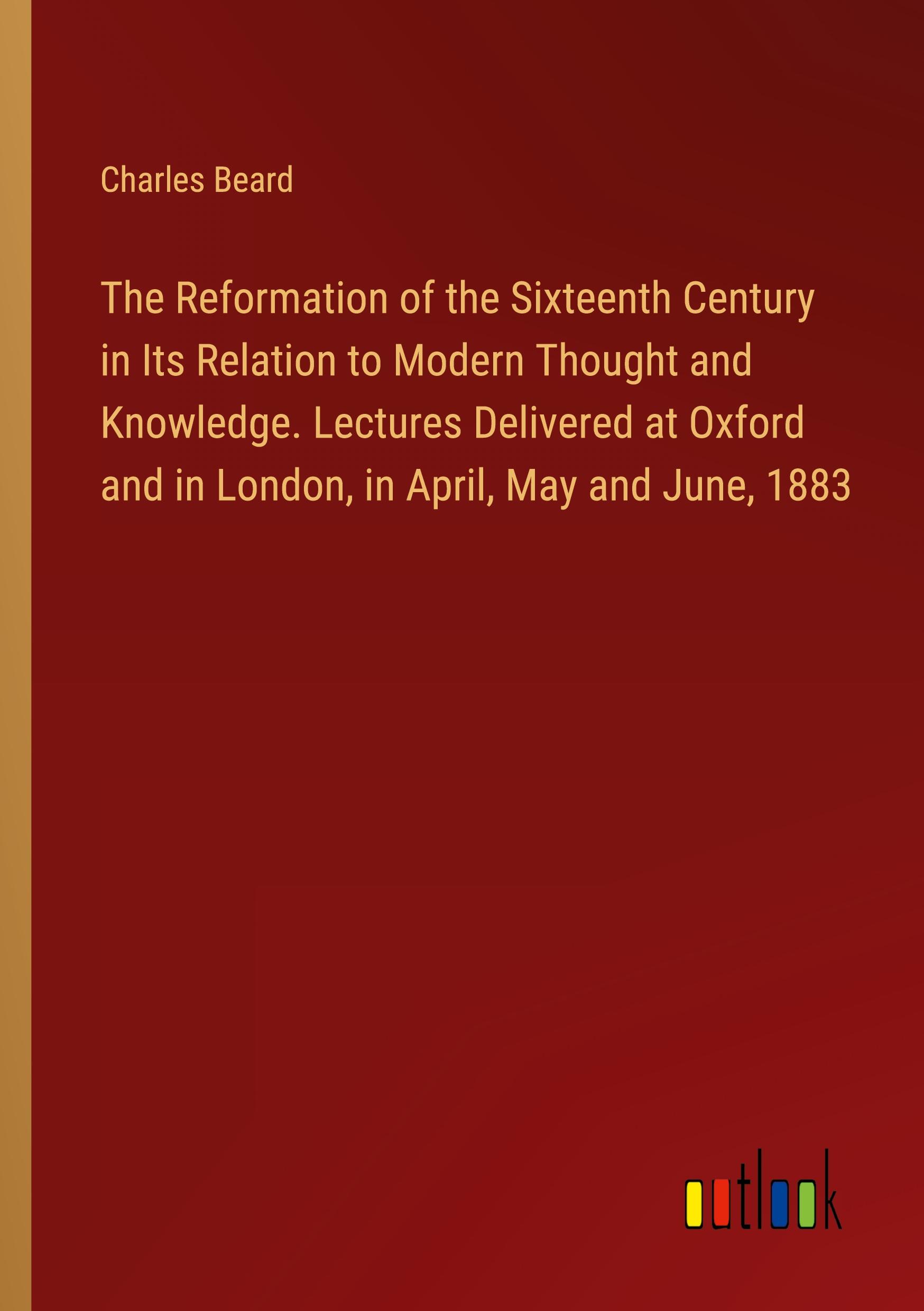 Vorderes Coverbild The Reformation of the Sixteenth Century in Its Relation to Modern Thought and Knowledge. Lectures Delivered at Oxford and in London, in April, May and June, 1883