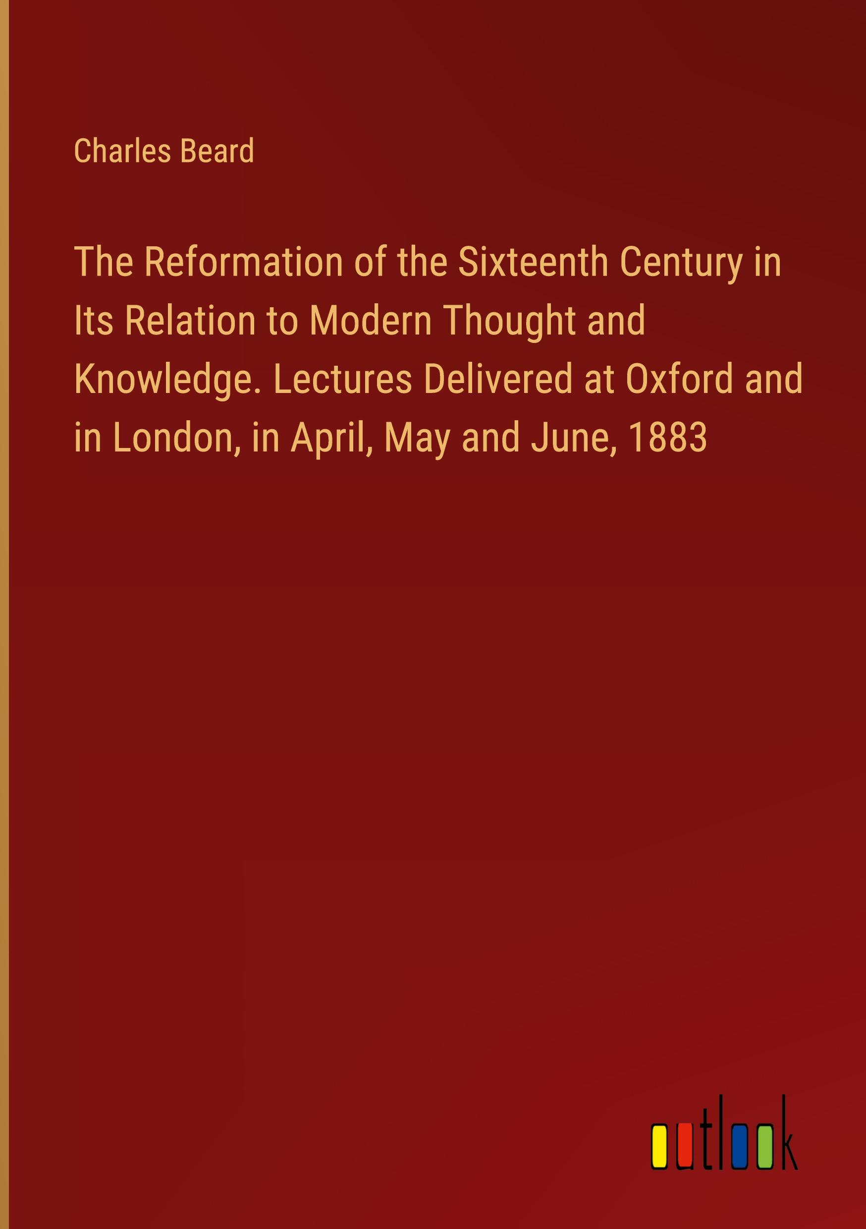 Vorderes Coverbild The Reformation of the Sixteenth Century in Its Relation to Modern Thought and Knowledge. Lectures Delivered at Oxford and in London, in April, May and June, 1883