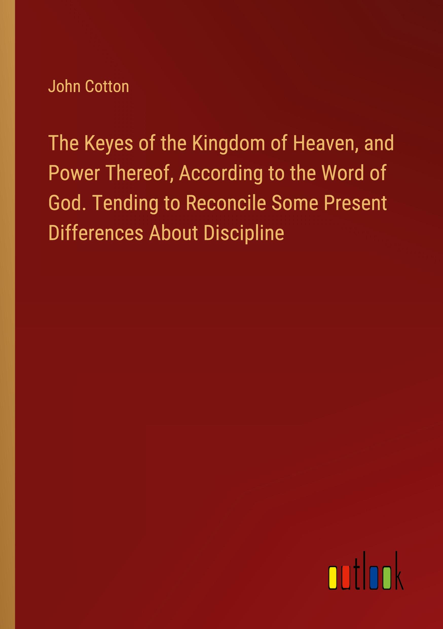 Vorderes Coverbild The Keyes of the Kingdom of Heaven, and Power Thereof, According to the Word of God. Tending to Reconcile Some Present Differences About Discipline