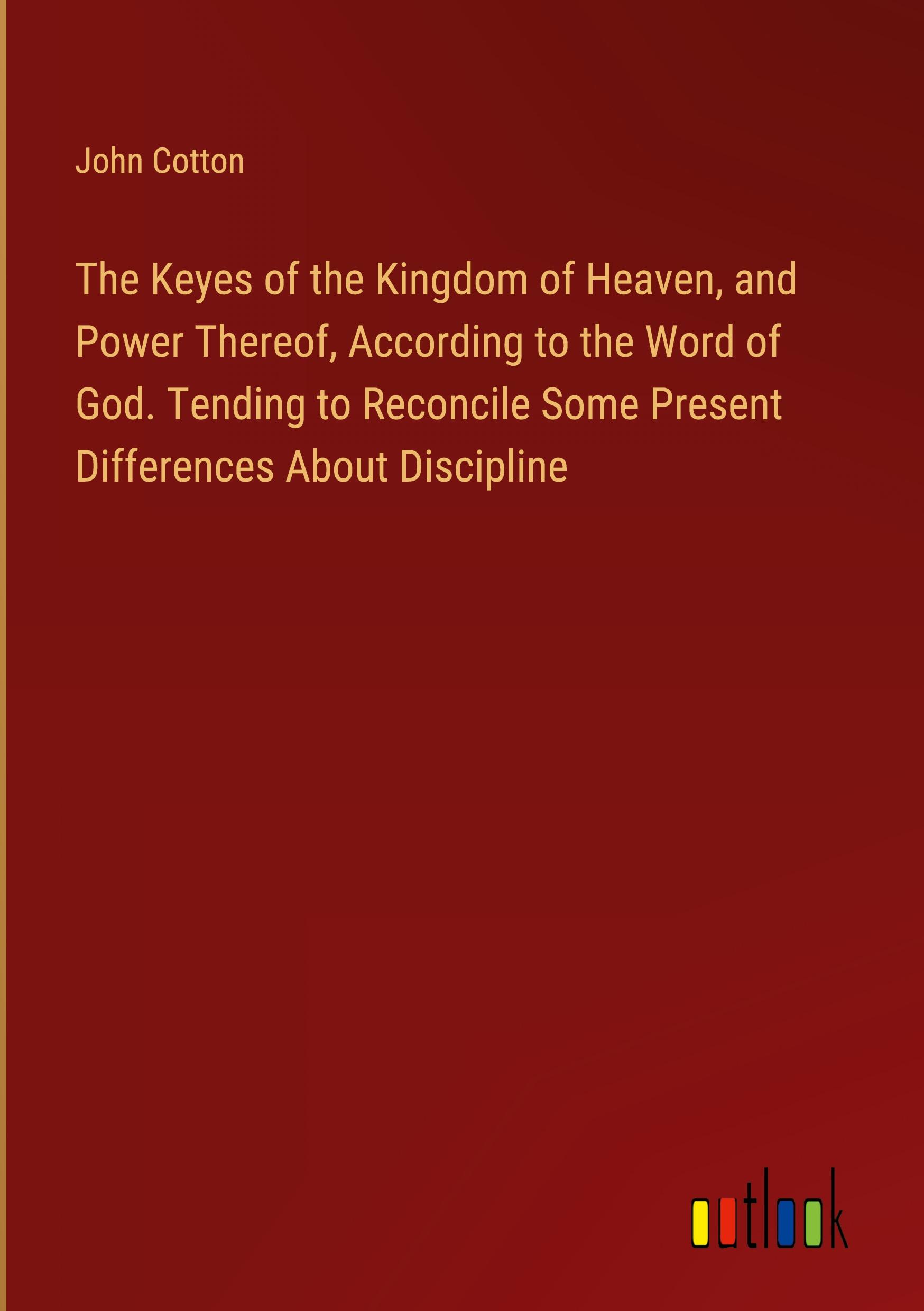 Vorderes Coverbild The Keyes of the Kingdom of Heaven, and Power Thereof, According to the Word of God. Tending to Reconcile Some Present Differences About Discipline
