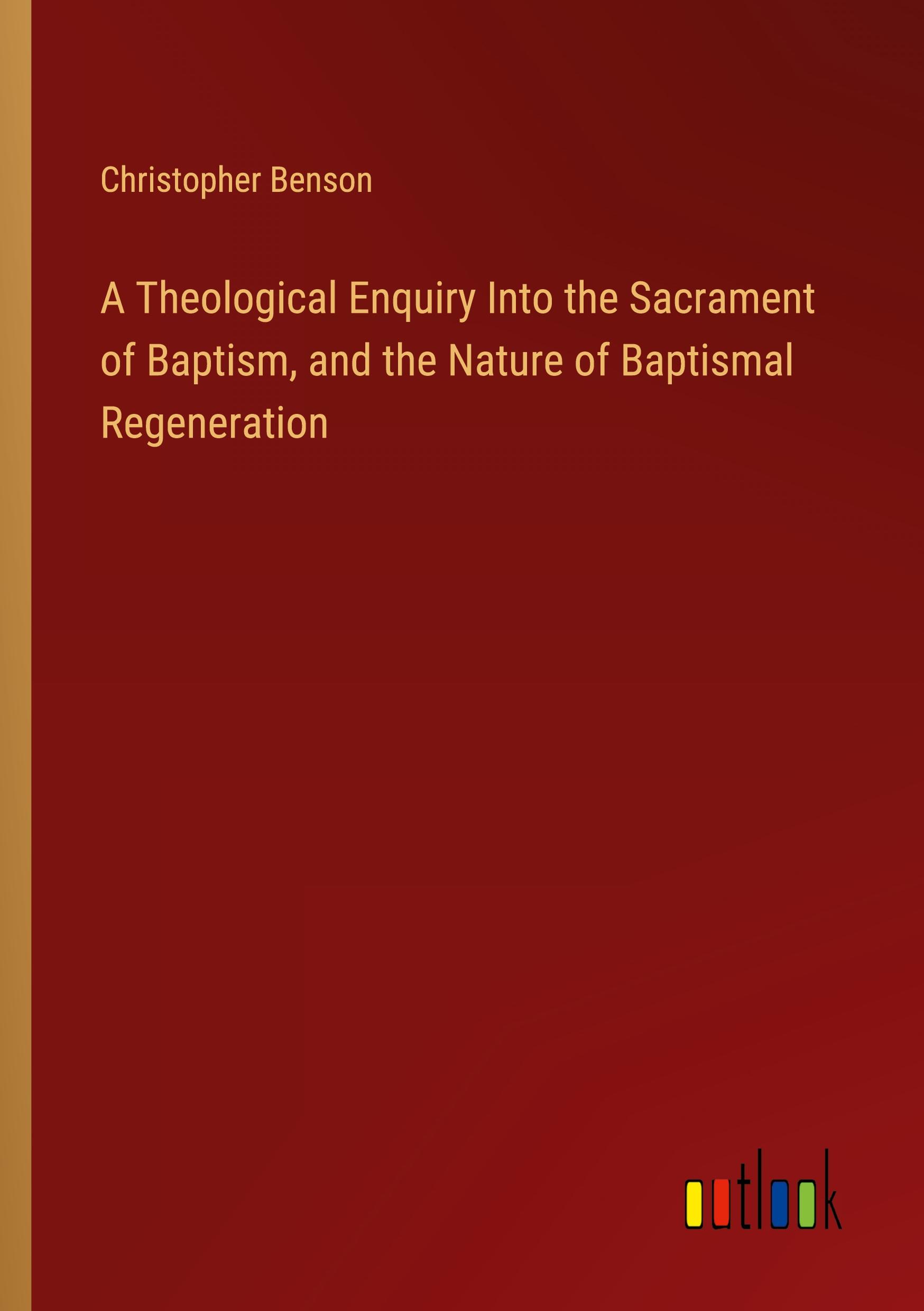 Vorderes Coverbild A Theological Enquiry Into the Sacrament of Baptism, and the Nature of Baptismal Regeneration