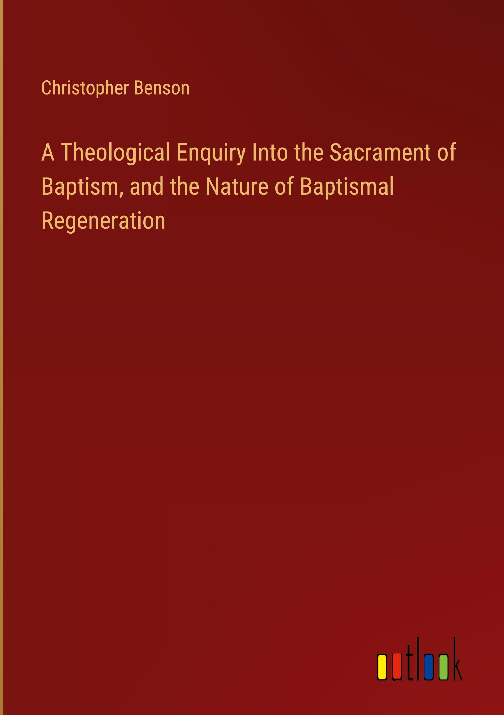 Vorderes Coverbild A Theological Enquiry Into the Sacrament of Baptism, and the Nature of Baptismal Regeneration