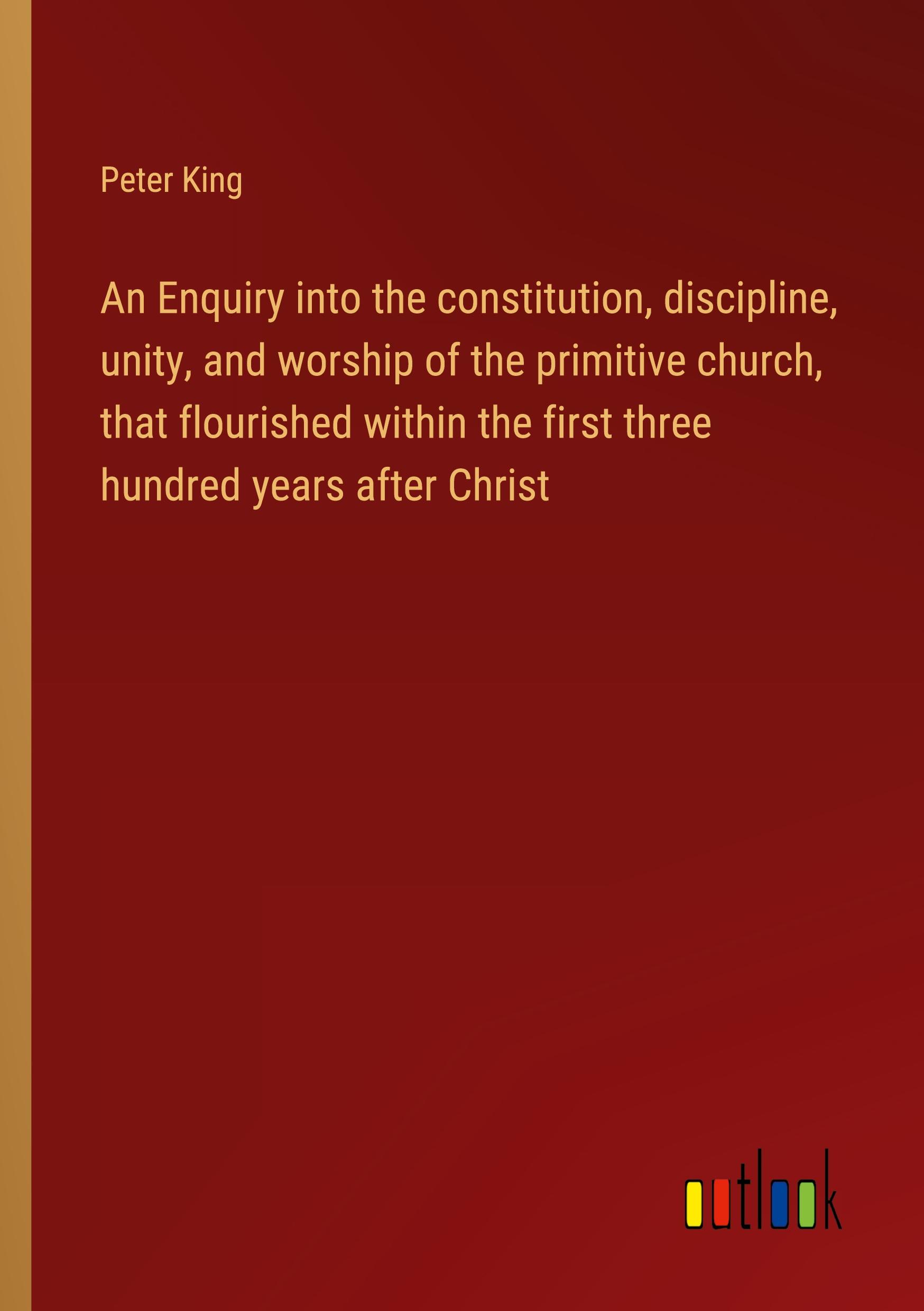 Vorderes Coverbild An Enquiry into the constitution, discipline, unity, and worship of the primitive church, that flourished within the first three hundred years after Christ