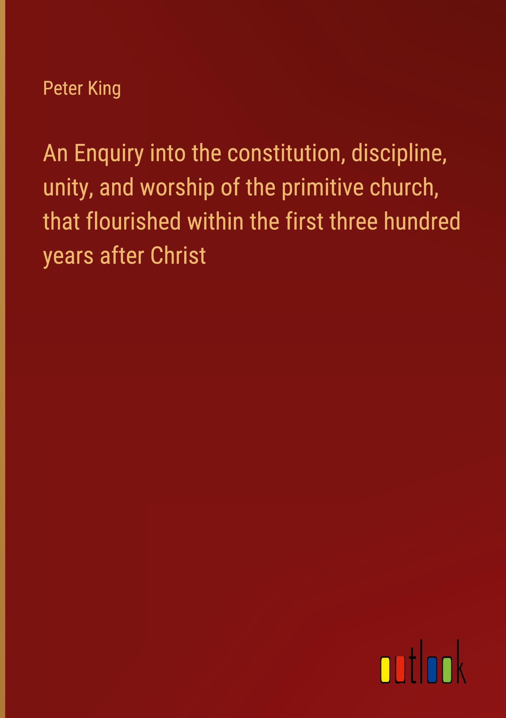 Vorderes Coverbild An Enquiry into the constitution, discipline, unity, and worship of the primitive church, that flourished within the first three hundred years after Christ