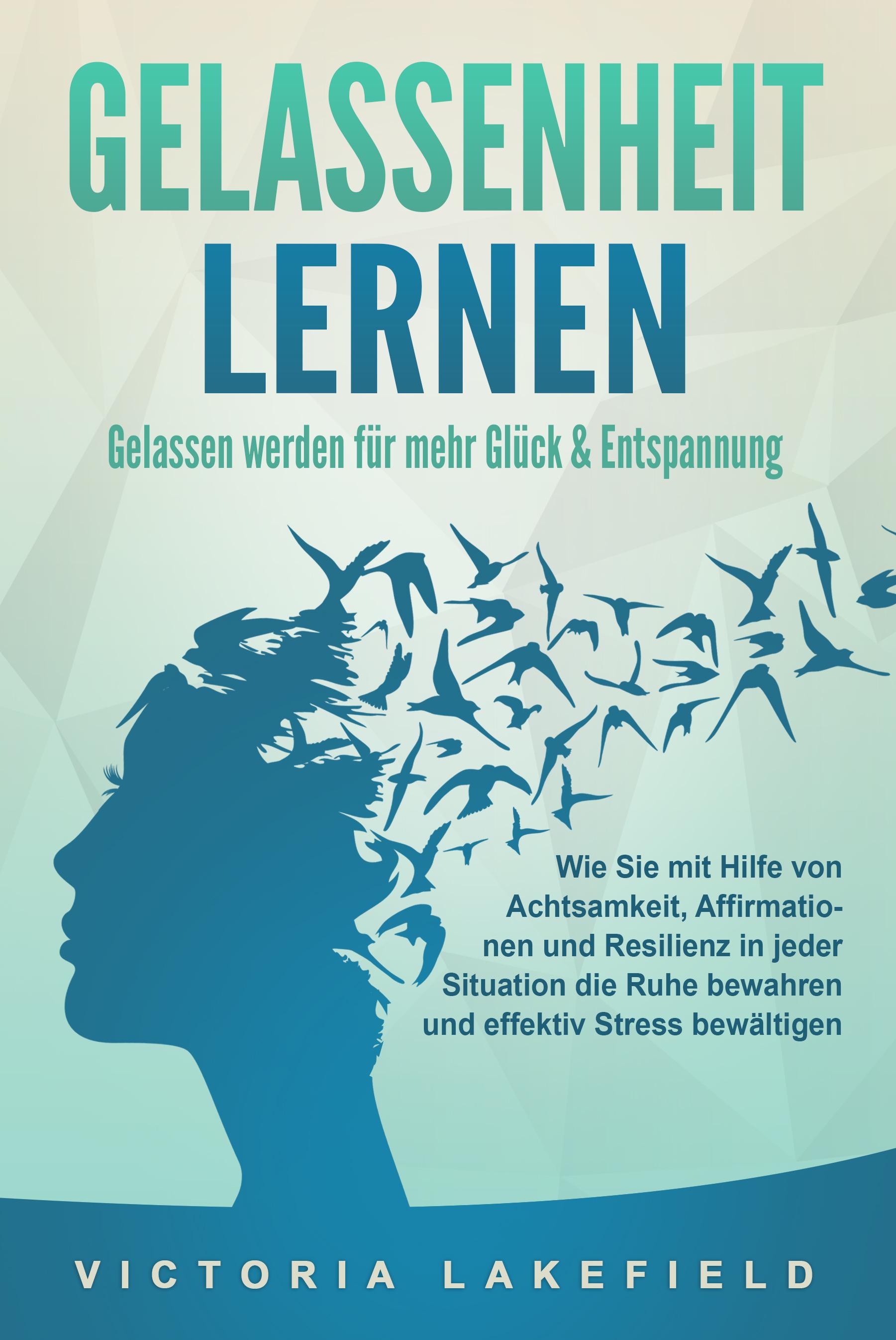 Vorderes Coverbild GELASSENHEIT LERNEN - Gelassen werden für mehr Glück & Entspannung: Wie Sie mit Hilfe von Achtsamkeit, Affirmationen und Resilienz in jeder Situation die Ruhe bewahren und effektiv Stress bewältigen