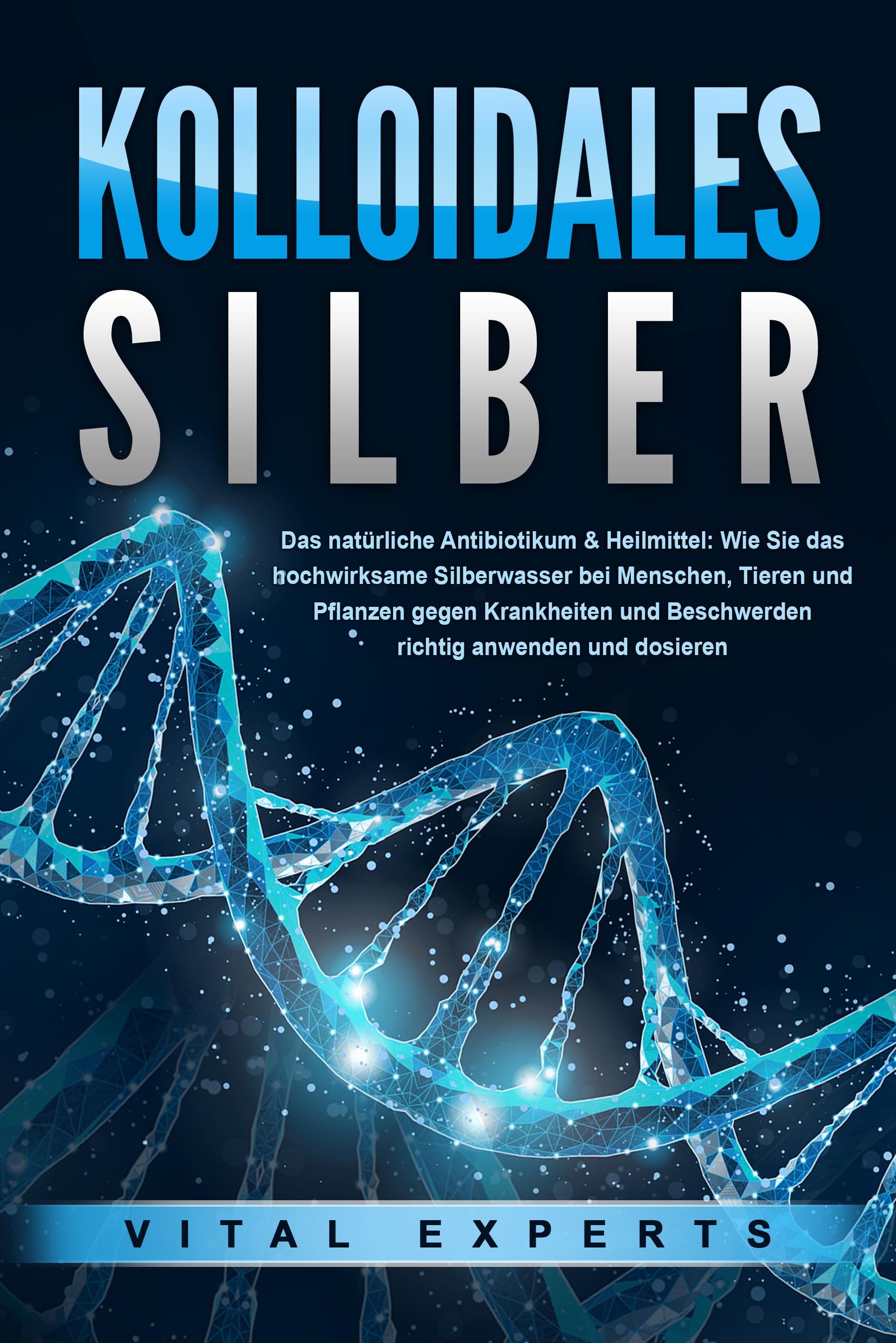 Vorderes Coverbild KOLLOIDALES SILBER - Das natürliche Antibiotikum & Heilmittel: Wie Sie das hochwirksame Silberwasser bei Menschen, Tieren und Pflanzen gegen Krankheiten und Beschwerden richtig anwenden und dosieren