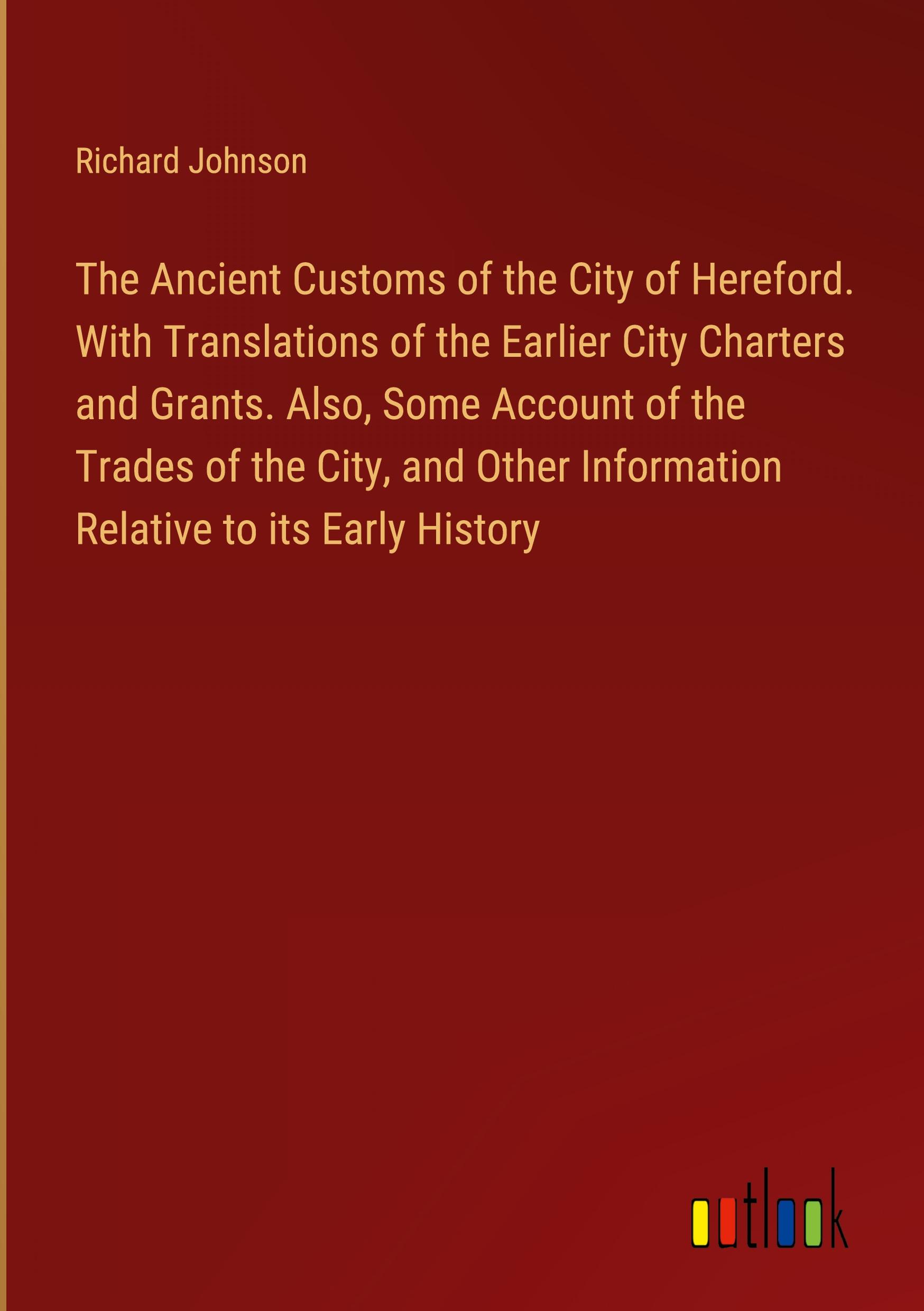 Vorderes Coverbild The Ancient Customs of the City of Hereford. With Translations of the Earlier City Charters and Grants. Also, Some Account of the Trades of the City, and Other Information Relative to its Early History