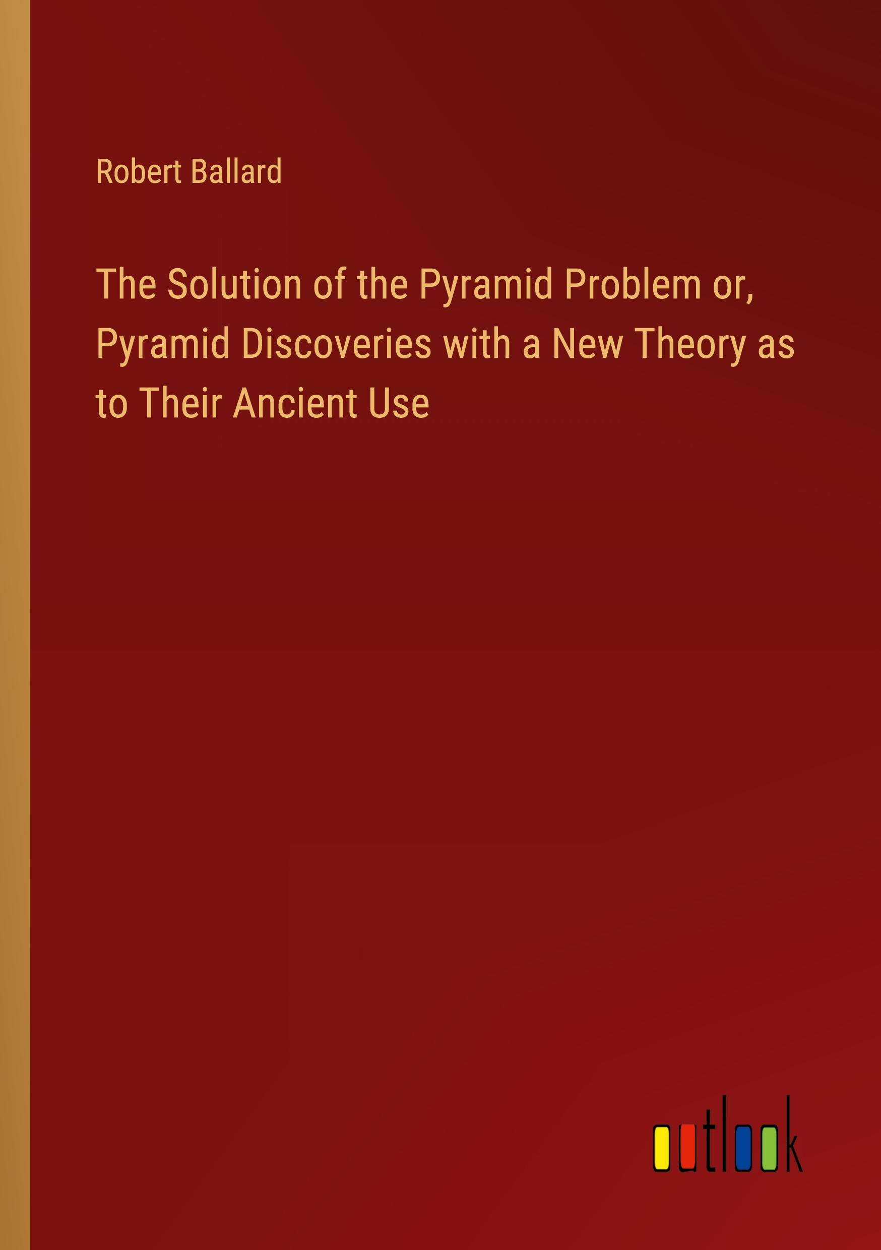 Vorderes Coverbild The Solution of the Pyramid Problem or, Pyramid Discoveries with a New Theory as to Their Ancient Use