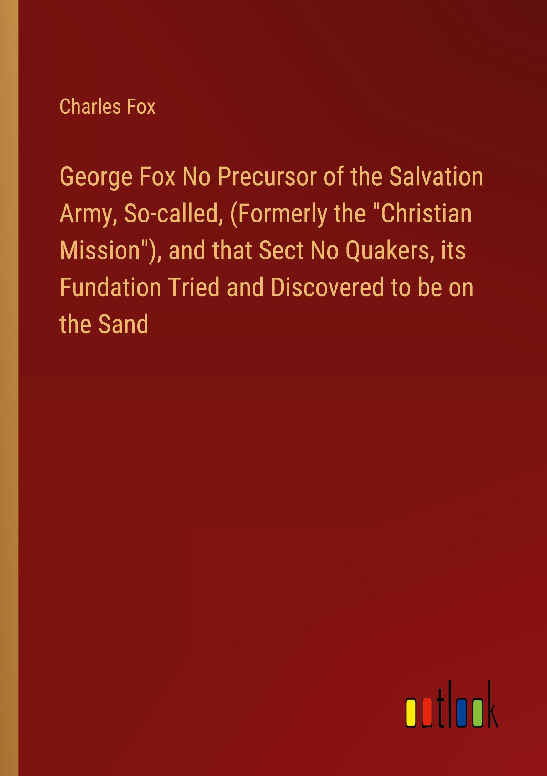 Vorderes Coverbild George Fox No Precursor of the Salvation Army, So-called, (Formerly the "Christian Mission"), and that Sect No Quakers, its Fundation Tried and Discovered to be on the Sand