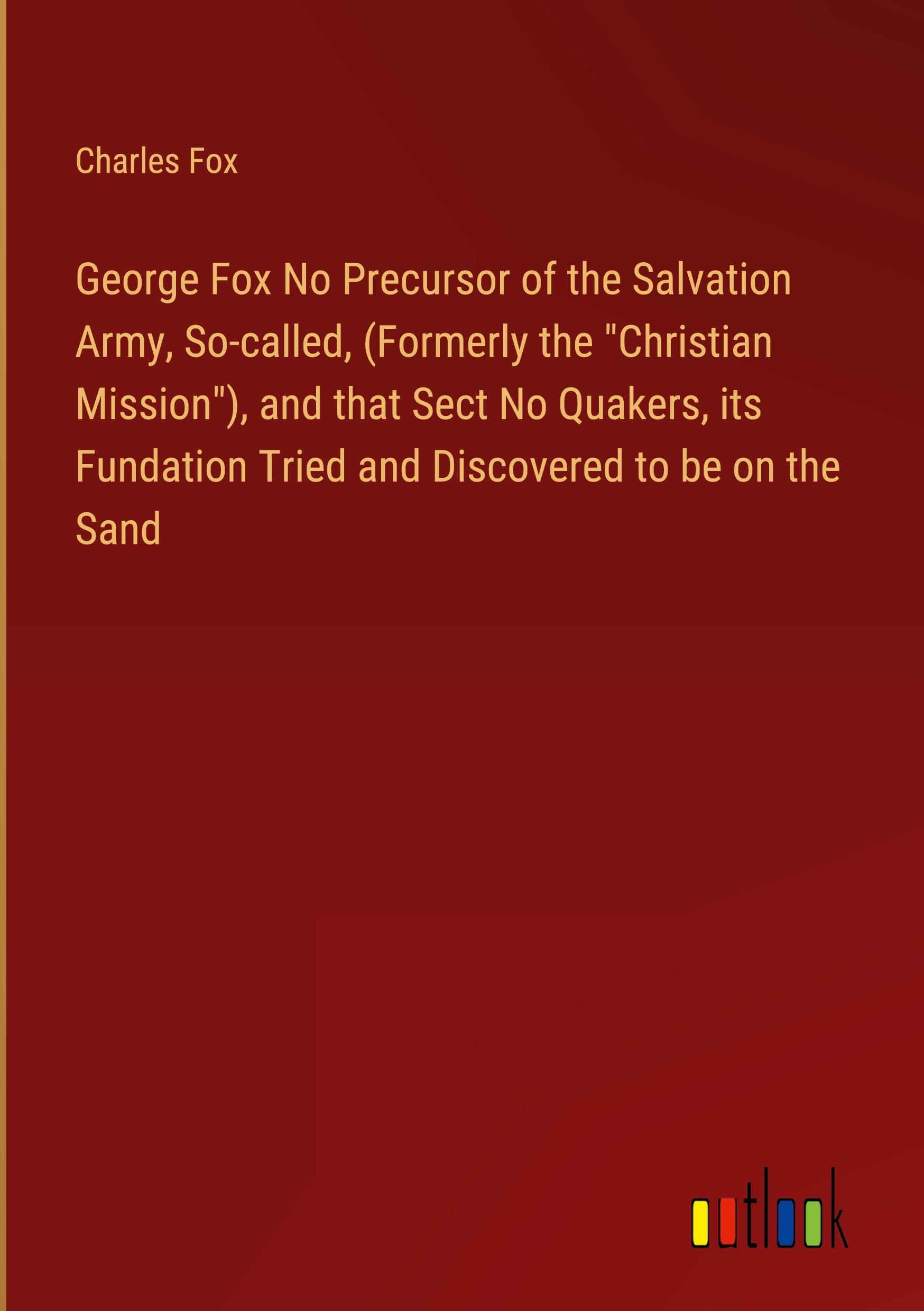 Vorderes Coverbild George Fox No Precursor of the Salvation Army, So-called, (Formerly the "Christian Mission"), and that Sect No Quakers, its Fundation Tried and Discovered to be on the Sand
