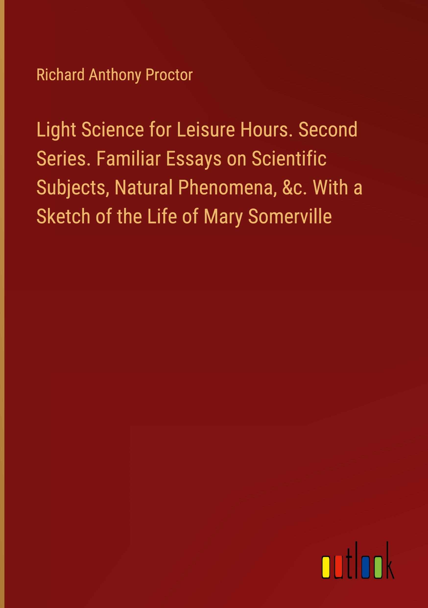 Vorderes Coverbild Light Science for Leisure Hours. Second Series. Familiar Essays on Scientific Subjects, Natural Phenomena, &c. With a Sketch of the Life of Mary Somerville