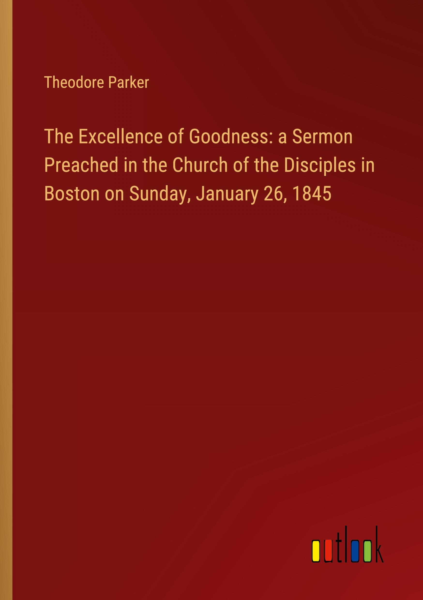 Vorderes Coverbild The Excellence of Goodness: a Sermon Preached in the Church of the Disciples in Boston on Sunday, January 26, 1845
