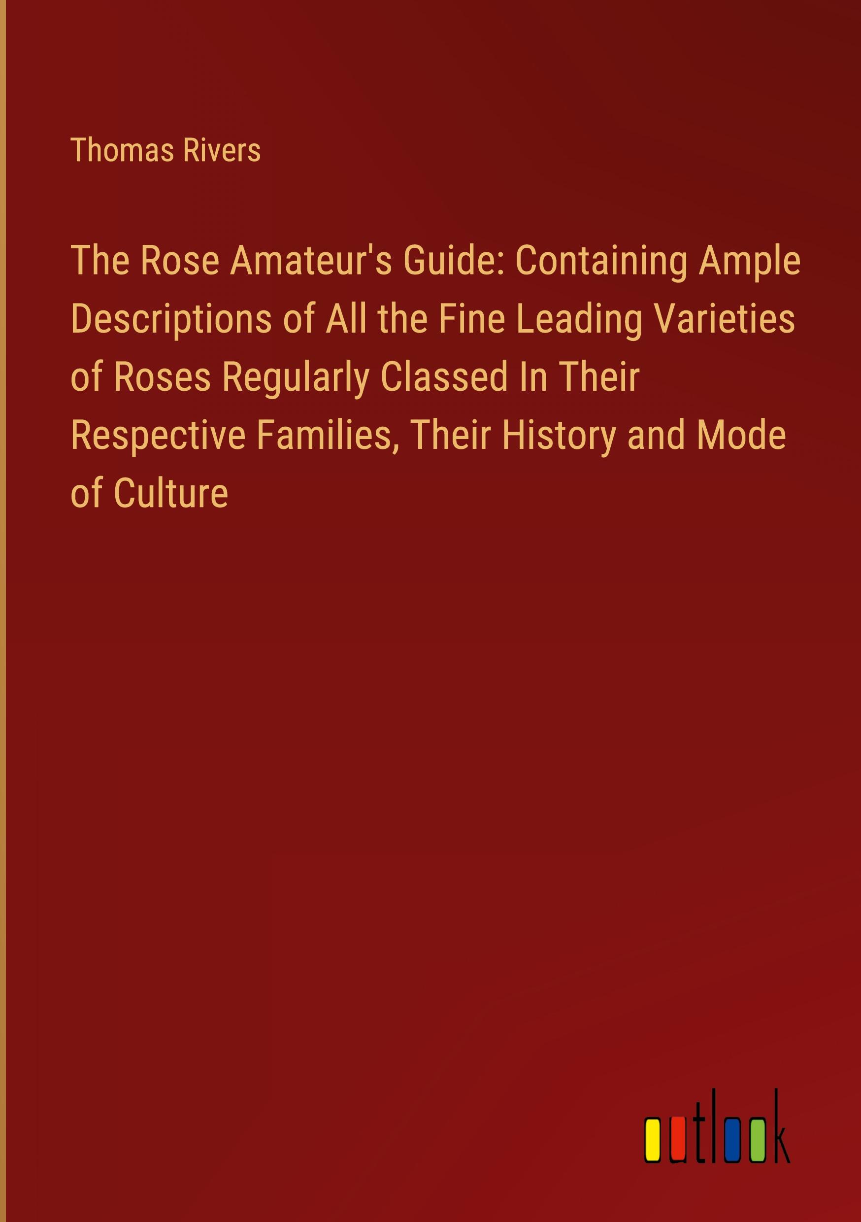 Vorderes Coverbild The Rose Amateur's Guide: Containing Ample Descriptions of All the Fine Leading Varieties of Roses Regularly Classed In Their Respective Families, Their History and Mode of Culture