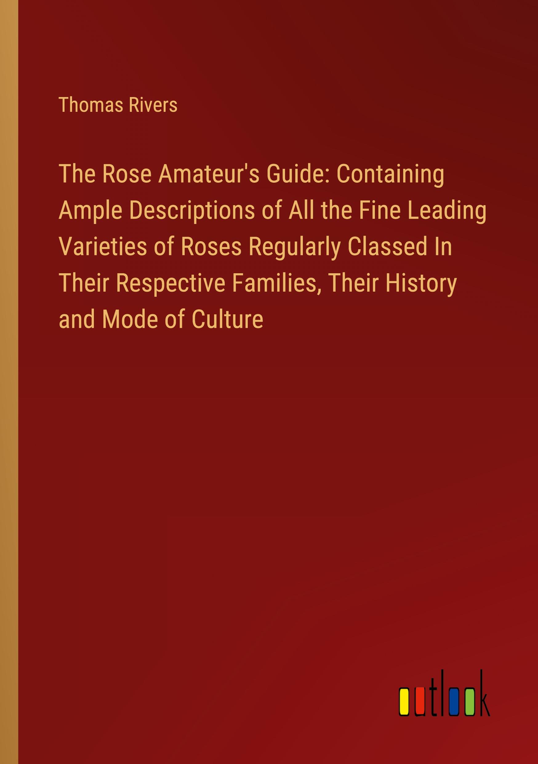 Vorderes Coverbild The Rose Amateur's Guide: Containing Ample Descriptions of All the Fine Leading Varieties of Roses Regularly Classed In Their Respective Families, Their History and Mode of Culture