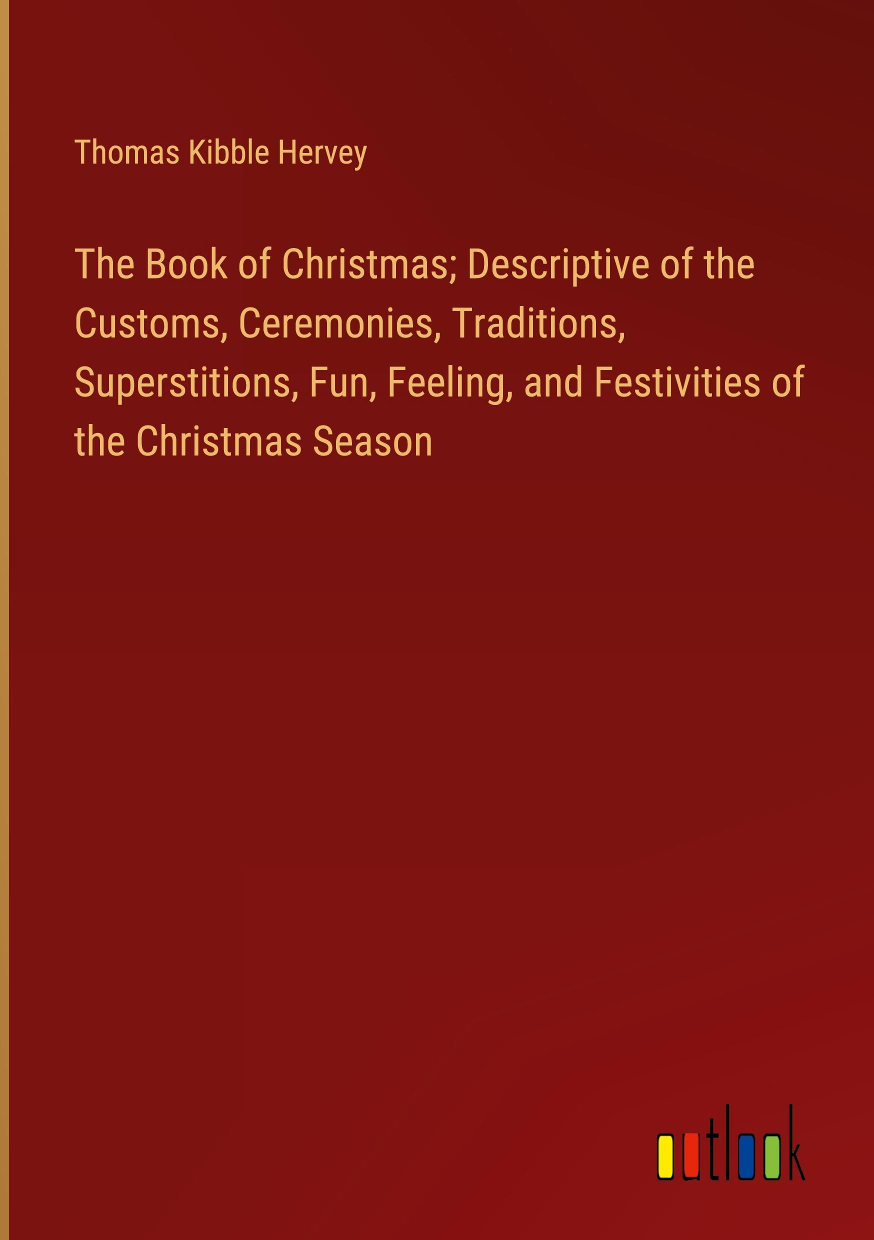 Vorderes Coverbild The Book of Christmas; Descriptive of the Customs, Ceremonies, Traditions, Superstitions, Fun, Feeling, and Festivities of the Christmas Season