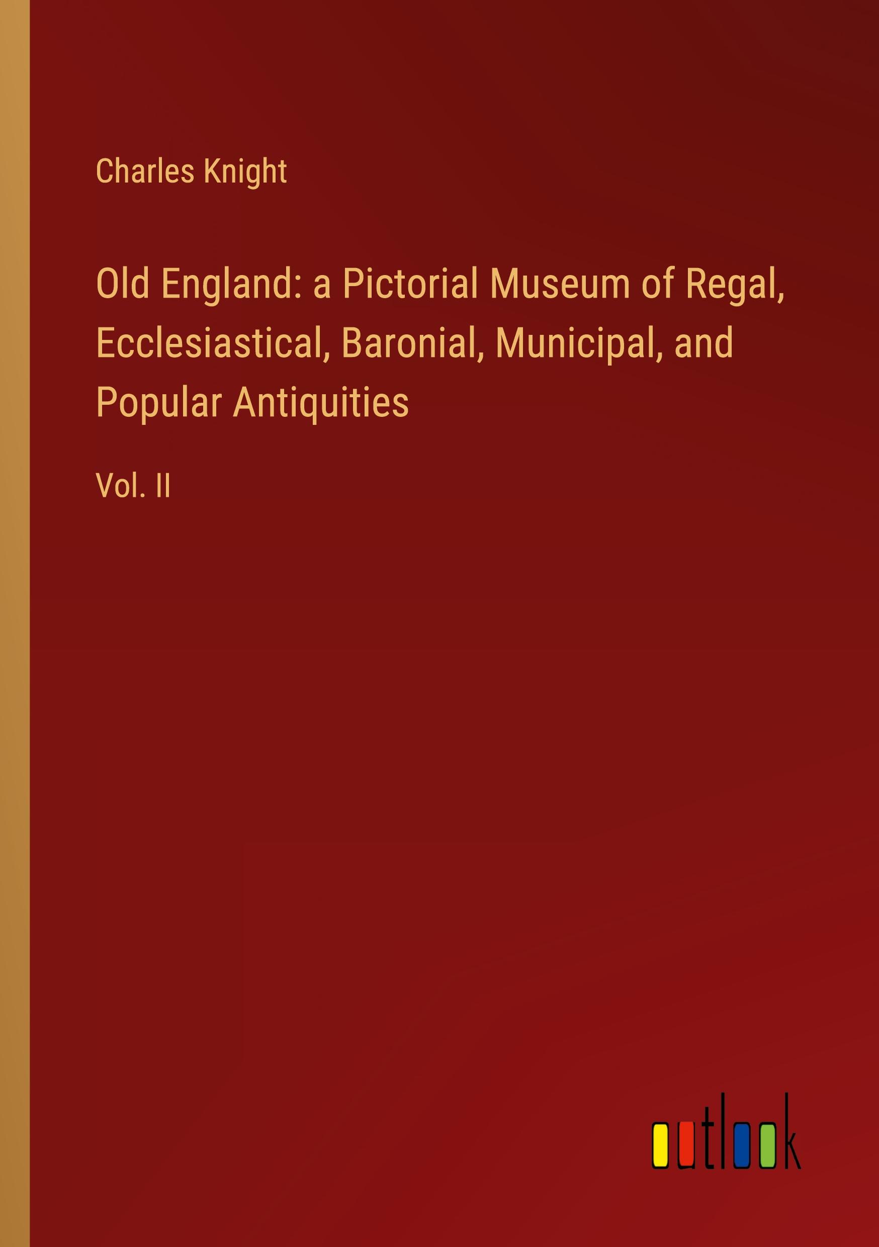 Vorderes Coverbild Old England: a Pictorial Museum of Regal, Ecclesiastical, Baronial, Municipal, and Popular Antiquities