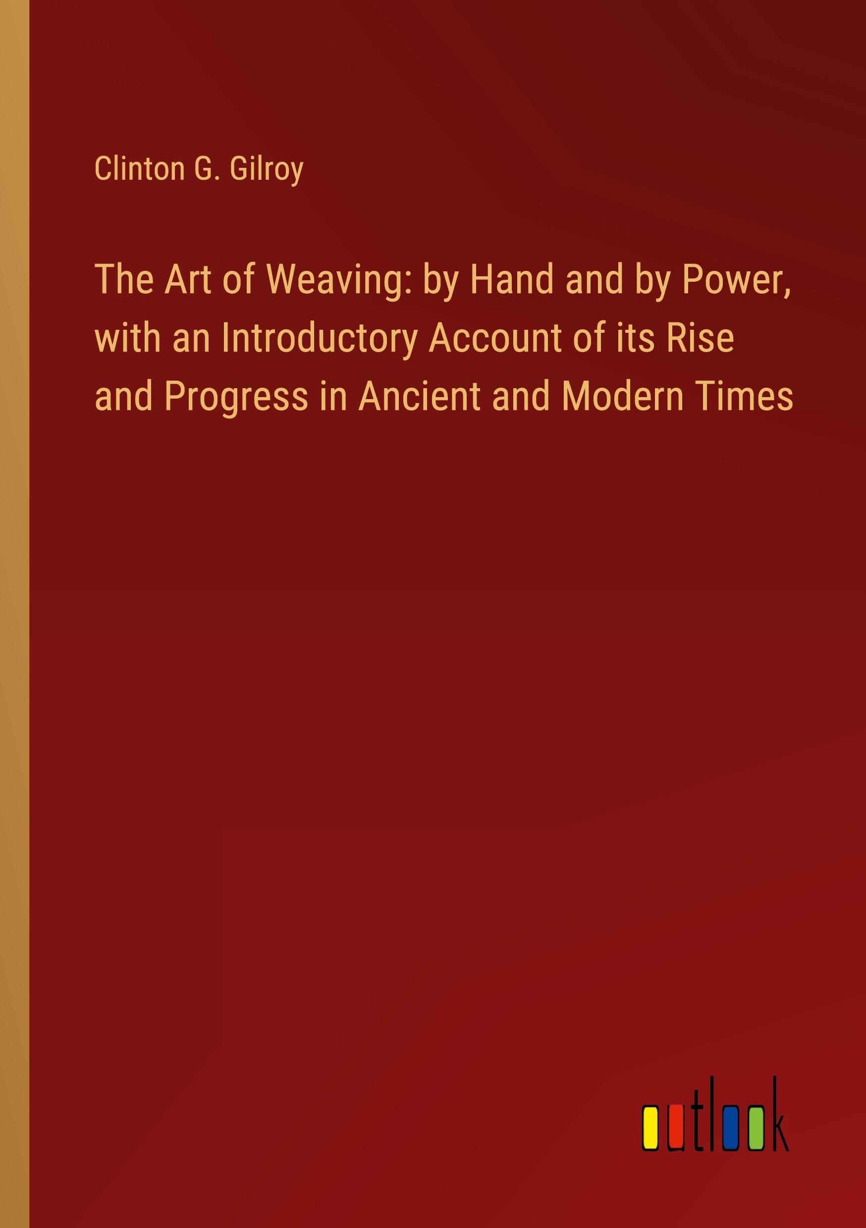 Vorderes Coverbild The Art of Weaving: by Hand and by Power, with an Introductory Account of its Rise and Progress in Ancient and Modern Times