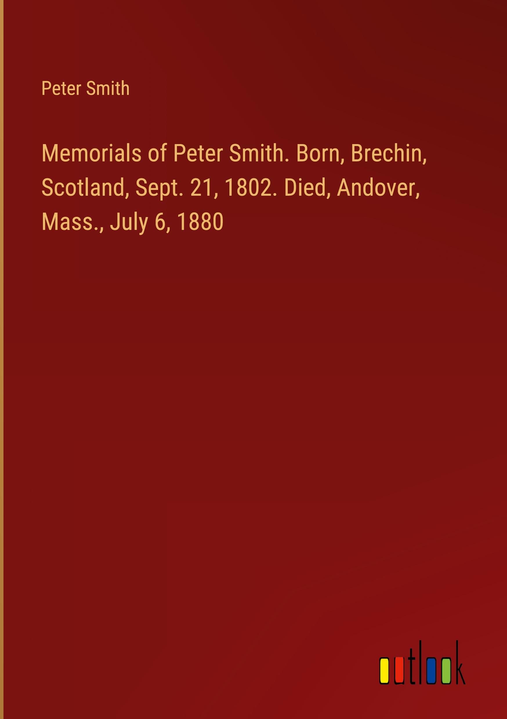 Vorderes Coverbild Memorials of Peter Smith. Born, Brechin, Scotland, Sept. 21, 1802. Died, Andover, Mass., July 6, 1880