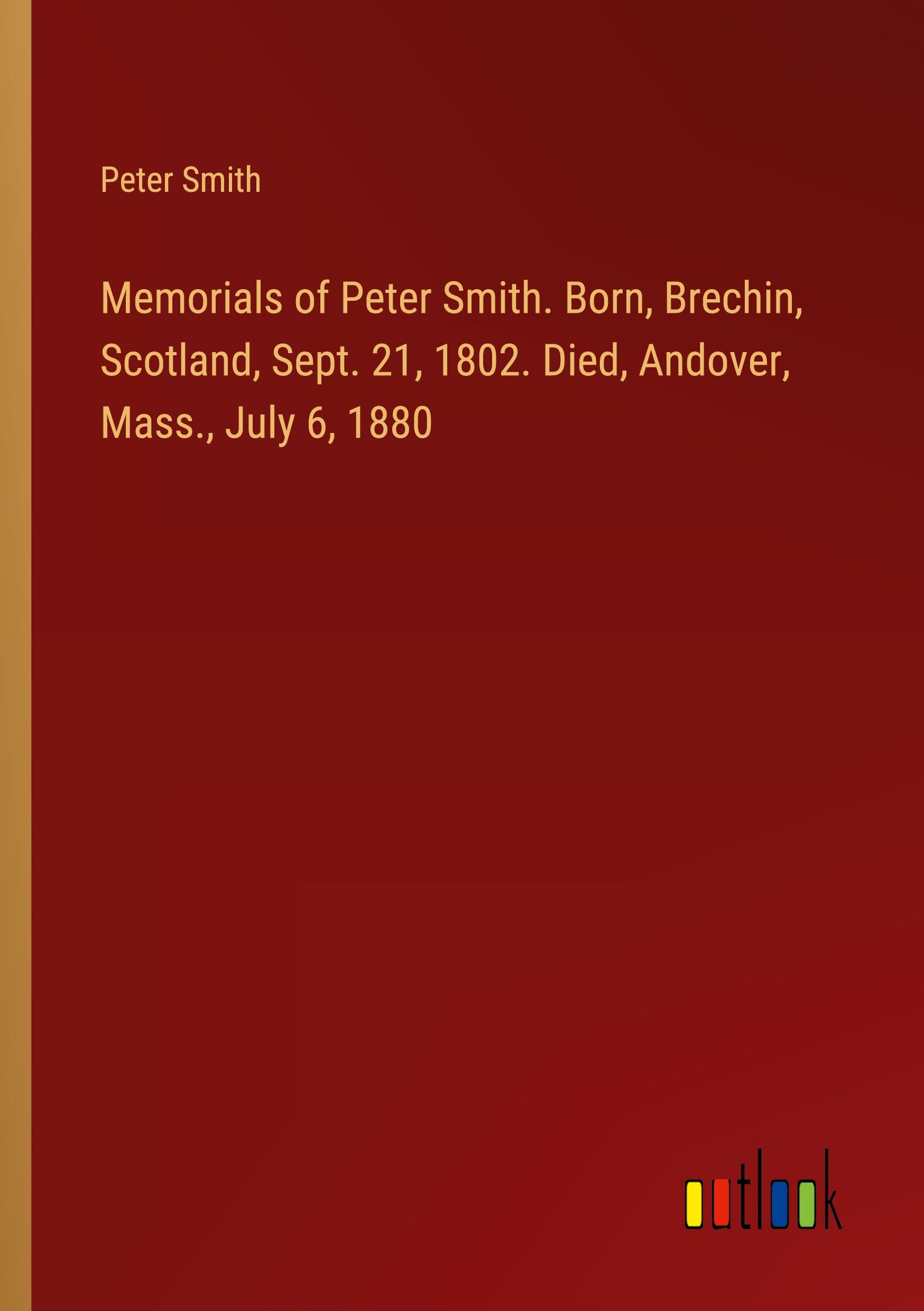 Vorderes Coverbild Memorials of Peter Smith. Born, Brechin, Scotland, Sept. 21, 1802. Died, Andover, Mass., July 6, 1880