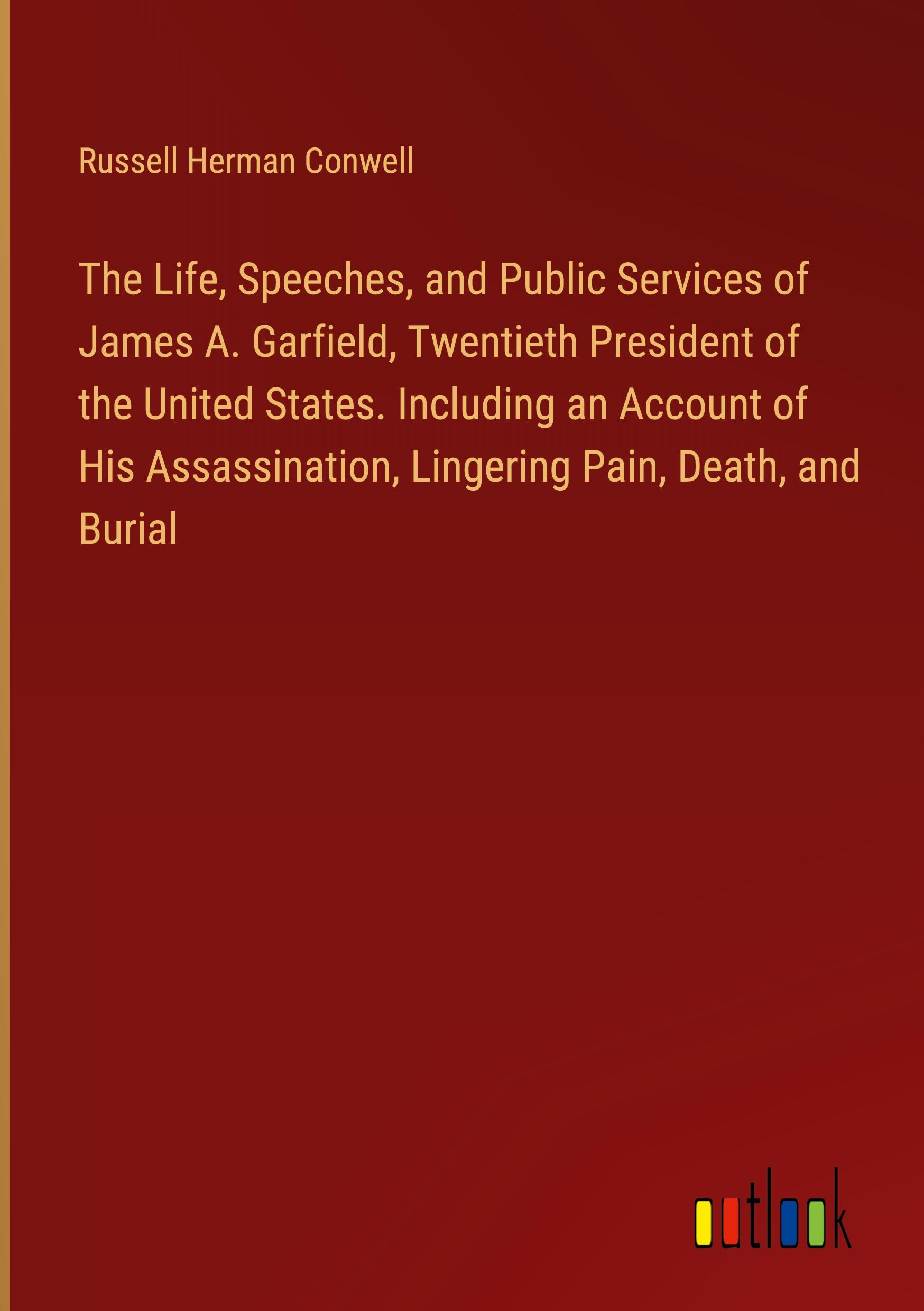Vorderes Coverbild The Life, Speeches, and Public Services of James A. Garfield, Twentieth President of the United States. Including an Account of His Assassination, Lingering Pain, Death, and Burial