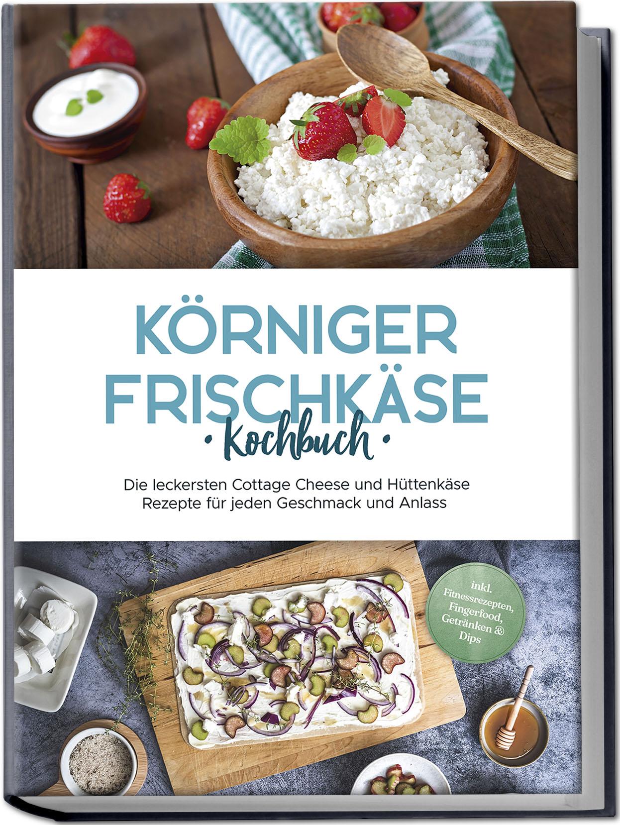 Vorderes Coverbild Körniger Frischkäse Kochbuch: Die leckersten Cottage Cheese und Hüttenkäse Rezepte für jeden Geschmack und Anlass - inkl. Fitnessrezepten, Fingerfood, Getränken & Dips
