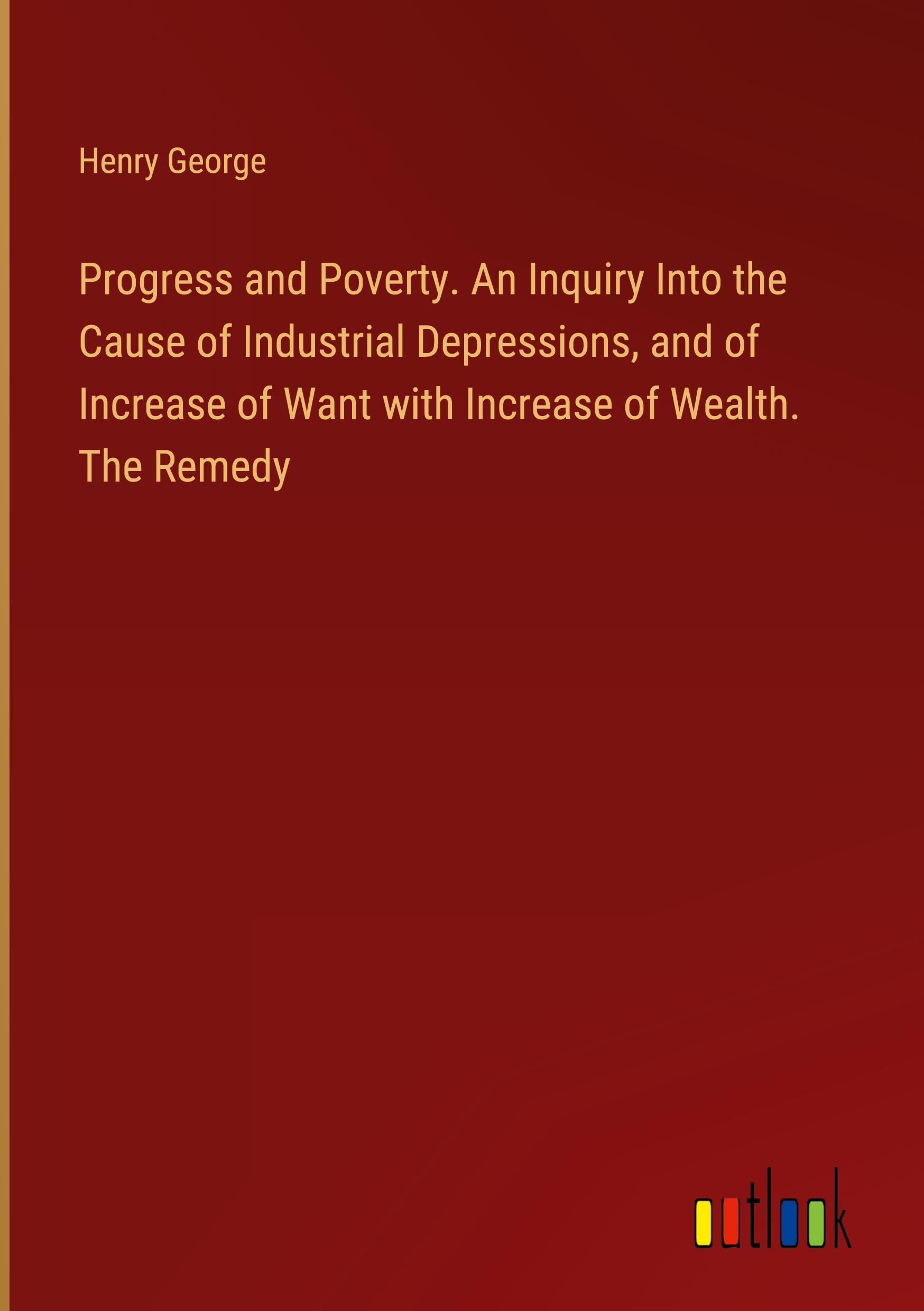 Vorderes Coverbild Progress and Poverty. An Inquiry Into the Cause of Industrial Depressions, and of Increase of Want with Increase of Wealth. The Remedy